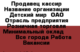 Продавец-кассир › Название организации ­ Детский мир, ОАО › Отрасль предприятия ­ Розничная торговля › Минимальный оклад ­ 30 000 - Все города Работа » Вакансии   